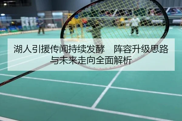 湖人引援传闻持续发酵　阵容升级思路与未来走向全面解析