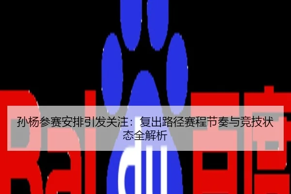 孙杨参赛安排引发关注：复出路径赛程节奏与竞技状态全解析