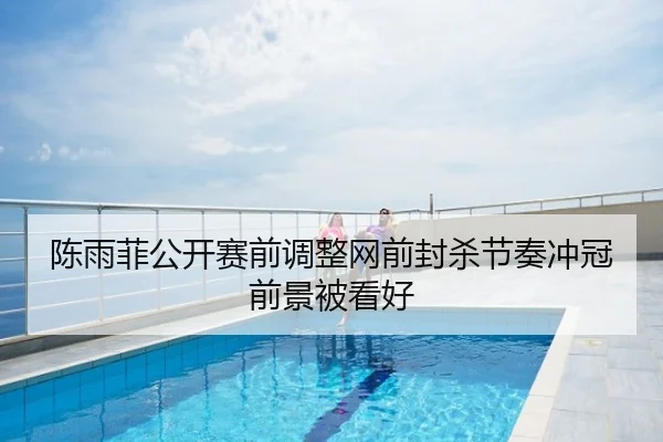 陈雨菲公开赛前调整网前封杀节奏冲冠前景被看好