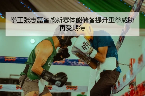 拳王张志磊备战新赛体能储备提升重拳威胁再受期待