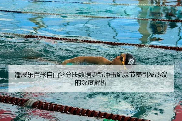 潘展乐百米自由泳分段数据更新冲击纪录节奏引发热议的深度解析