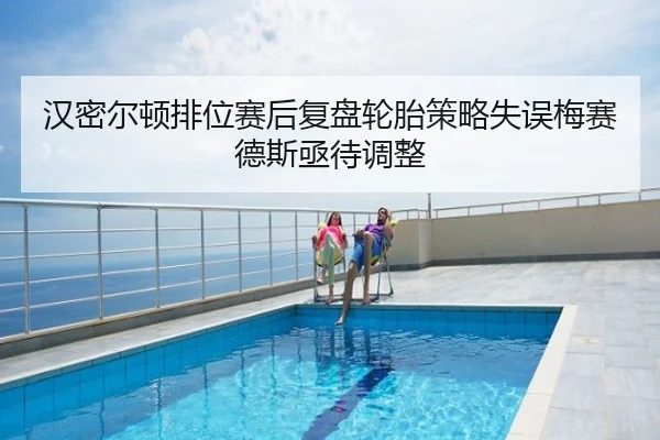 汉密尔顿排位赛后复盘轮胎策略失误梅赛德斯亟待调整