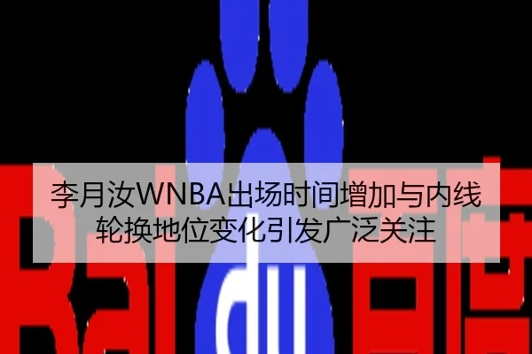 李月汝WNBA出场时间增加与内线轮换地位变化引发广泛关注