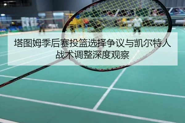 塔图姆季后赛投篮选择争议与凯尔特人战术调整深度观察