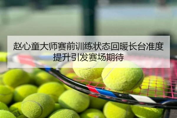 赵心童大师赛前训练状态回暖长台准度提升引发赛场期待