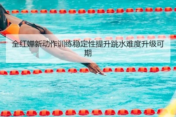全红婵新动作训练稳定性提升跳水难度升级可期