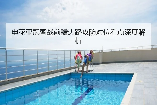 申花亚冠客战前瞻边路攻防对位看点深度解析